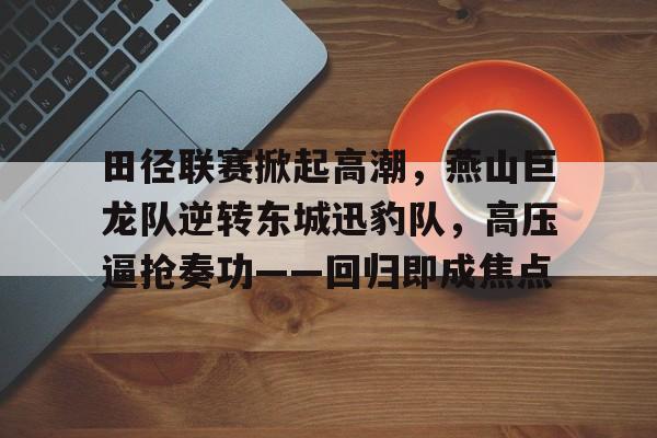 雷速直播-包含田径联赛掀起高潮，燕山巨龙队逆转东城迅豹队，高压逼抢奏功——回归即成焦点的词条