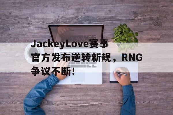 雷速-关于JackeyLove赛事官方发布逆转新规，RNG争议不断！的信息